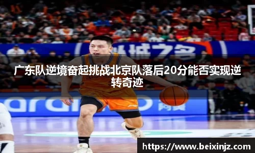 广东队逆境奋起挑战北京队落后20分能否实现逆转奇迹