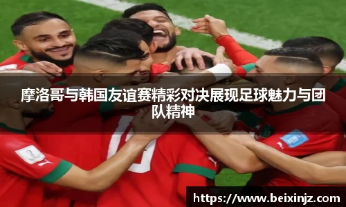 摩洛哥与韩国友谊赛精彩对决展现足球魅力与团队精神