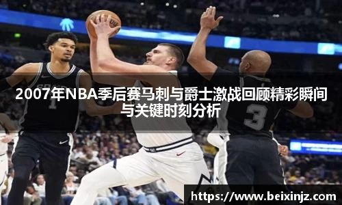 2007年NBA季后赛马刺与爵士激战回顾精彩瞬间与关键时刻分析