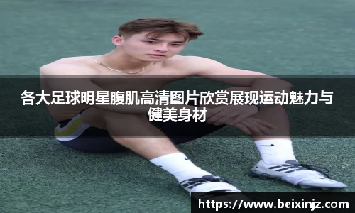各大足球明星腹肌高清图片欣赏展现运动魅力与健美身材
