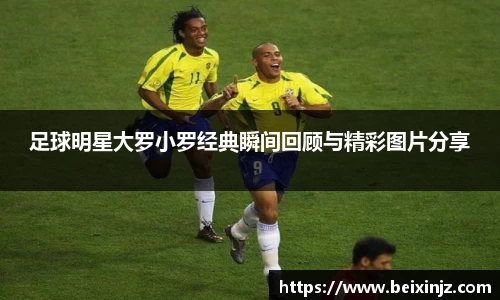 足球明星大罗小罗经典瞬间回顾与精彩图片分享