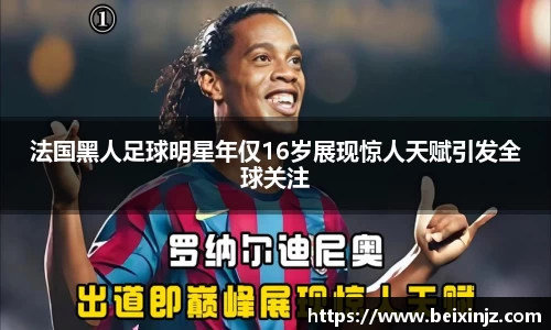法国黑人足球明星年仅16岁展现惊人天赋引发全球关注